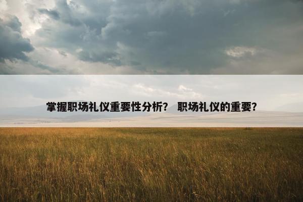掌握职场礼仪重要性分析？ 职场礼仪的重要？