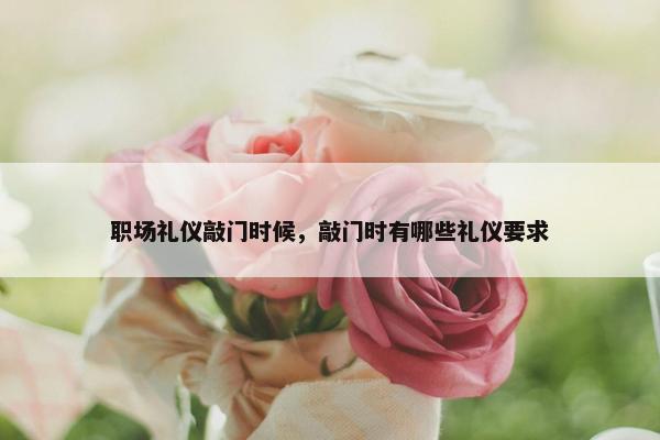 职场礼仪敲门时候，敲门时有哪些礼仪要求