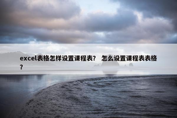 excel表格怎样设置课程表？ 怎么设置课程表表格？