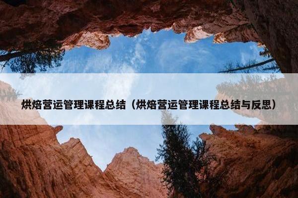 烘焙营运管理课程总结（烘焙营运管理课程总结与反思）