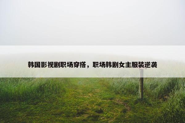 韩国影视剧职场穿搭，职场韩剧女主服装逆袭