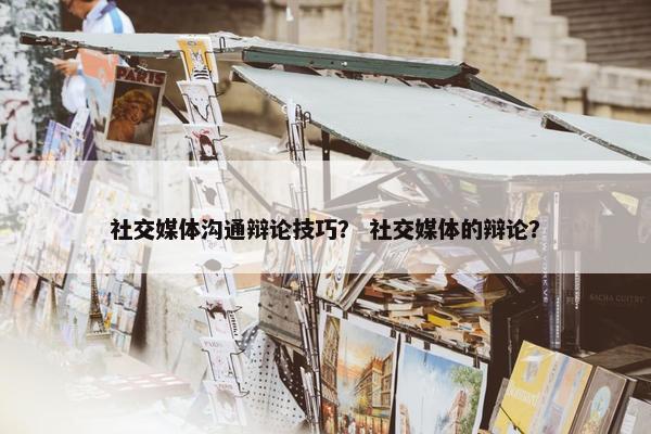 社交媒体沟通辩论技巧？ 社交媒体的辩论？