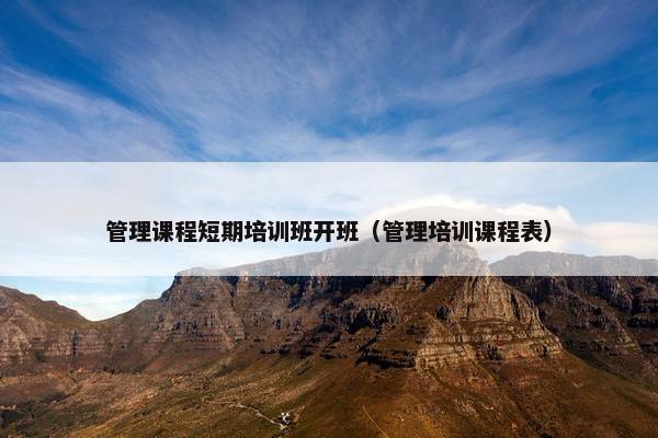 管理课程短期培训班开班（管理培训课程表）