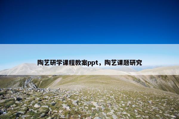 陶艺研学课程教案ppt，陶艺课题研究