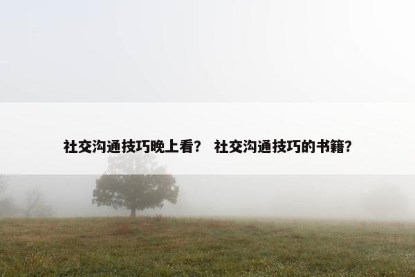 社交沟通技巧晚上看？ 社交沟通技巧的书籍？