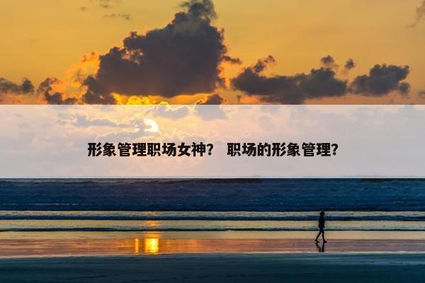形象管理职场女神？ 职场的形象管理？