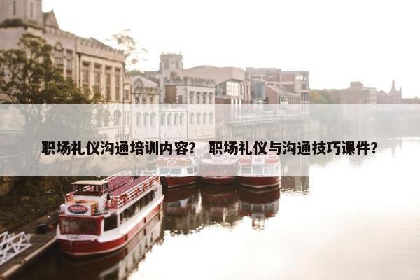 职场礼仪沟通培训内容？ 职场礼仪与沟通技巧课件？
