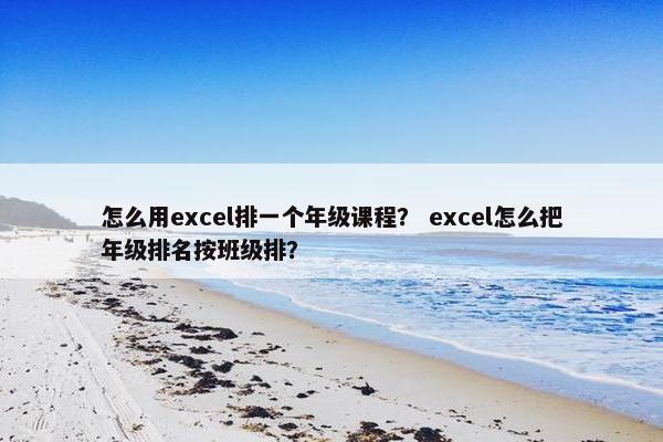 怎么用excel排一个年级课程？ excel怎么把年级排名按班级排？