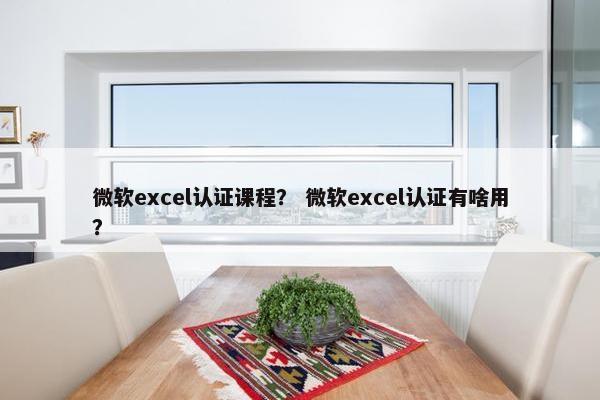 微软excel认证课程？ 微软excel认证有啥用？