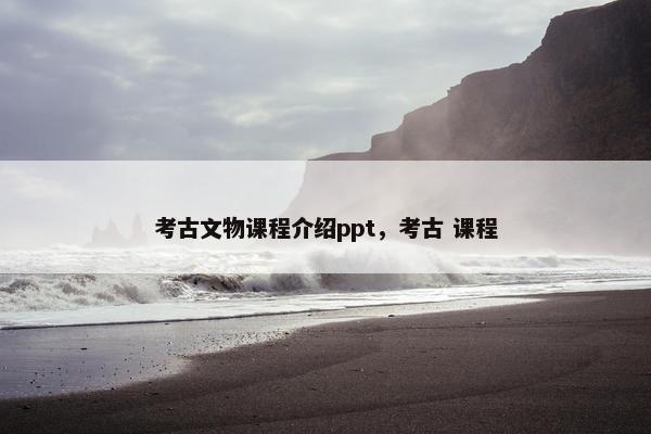 考古文物课程介绍ppt，考古 课程