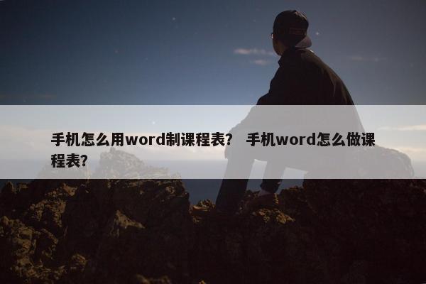 手机怎么用word制课程表？ 手机word怎么做课程表？