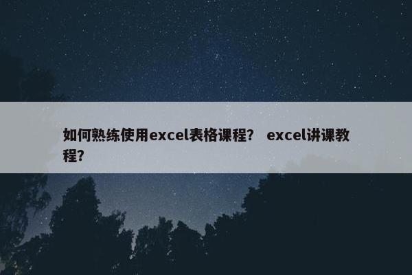 如何熟练使用excel表格课程？ excel讲课教程？