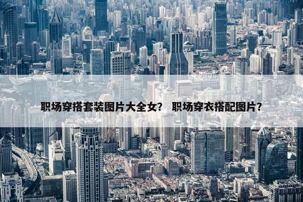 职场穿搭套装图片大全女？ 职场穿衣搭配图片？