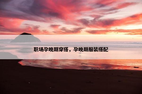 职场孕晚期穿搭，孕晚期服装搭配