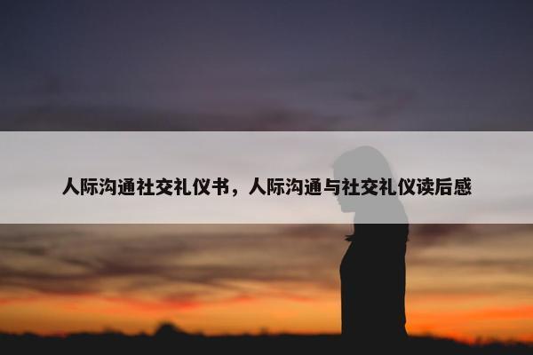 人际沟通社交礼仪书，人际沟通与社交礼仪读后感