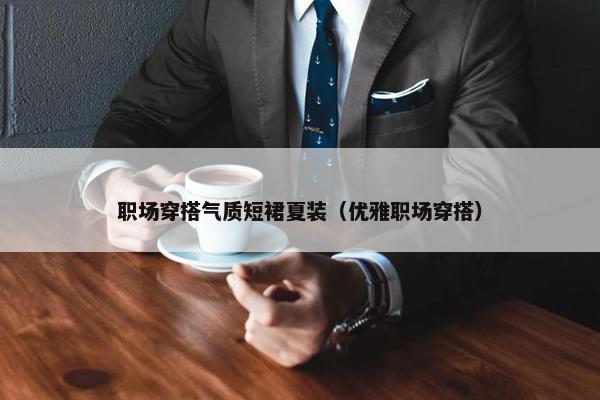 职场穿搭气质短裙夏装（优雅职场穿搭）