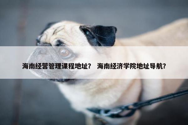 海南经营管理课程地址？ 海南经济学院地址导航？