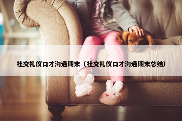 社交礼仪口才沟通期末（社交礼仪口才沟通期末总结）