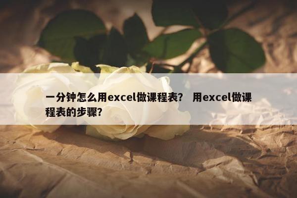 一分钟怎么用excel做课程表？ 用excel做课程表的步骤？