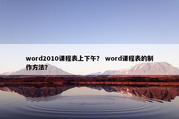 word2010课程表上下午？ word课程表的制作方法？