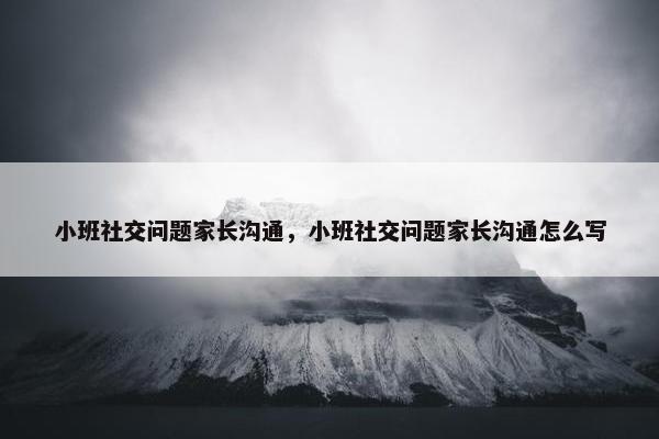 小班社交问题家长沟通，小班社交问题家长沟通怎么写