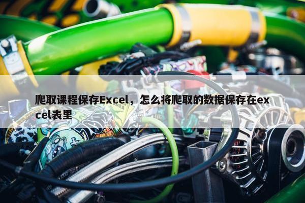 爬取课程保存Excel，怎么将爬取的数据保存在excel表里