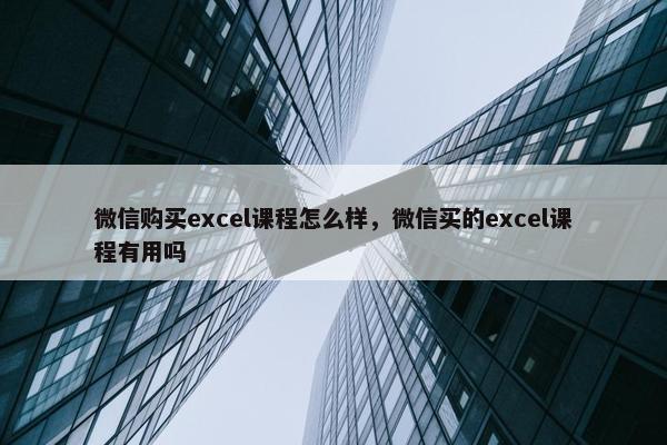 微信购买excel课程怎么样，微信买的excel课程有用吗