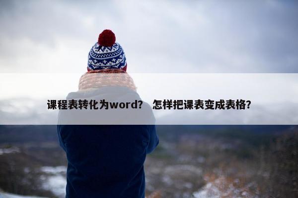 课程表转化为word？ 怎样把课表变成表格？