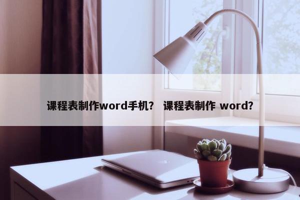 课程表制作word手机？ 课程表制作 word？