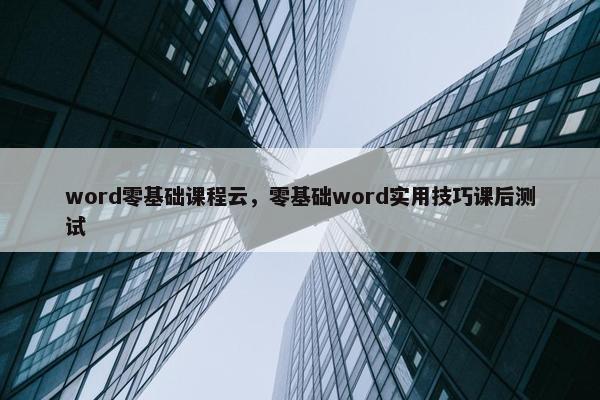 word零基础课程云，零基础word实用技巧课后测试