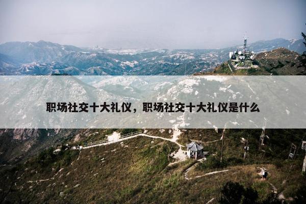 职场社交十大礼仪，职场社交十大礼仪是什么