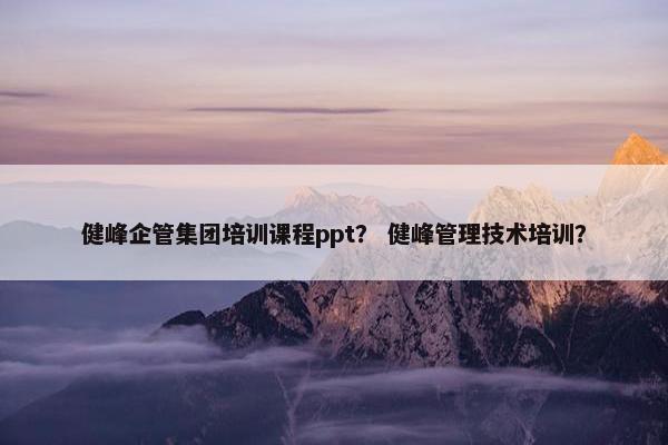 健峰企管集团培训课程ppt？ 健峰管理技术培训？