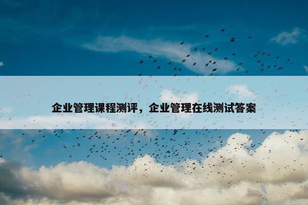 企业管理课程测评，企业管理在线测试答案