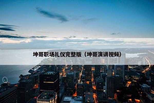 坤哥职场礼仪完整版（坤哥演讲视频）