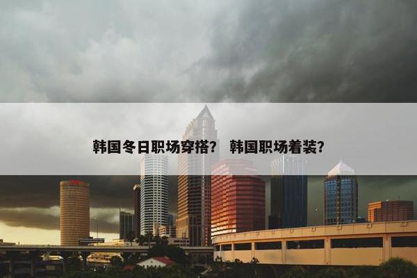 韩国冬日职场穿搭？ 韩国职场着装？