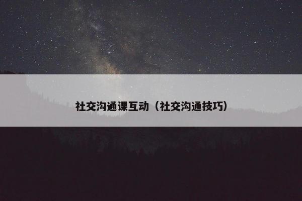 社交沟通课互动（社交沟通技巧）