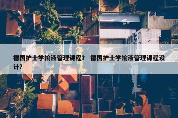 德国护士学输液管理课程？ 德国护士学输液管理课程设计？