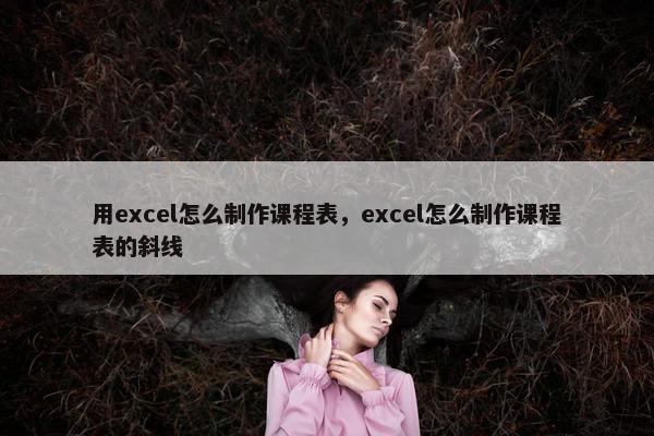 用excel怎么制作课程表，excel怎么制作课程表的斜线
