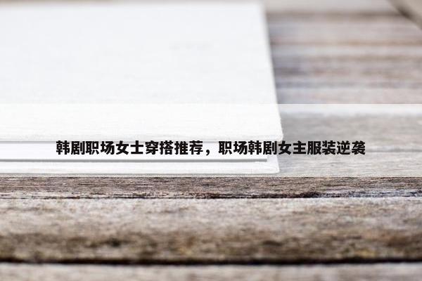 韩剧职场女士穿搭推荐，职场韩剧女主服装逆袭