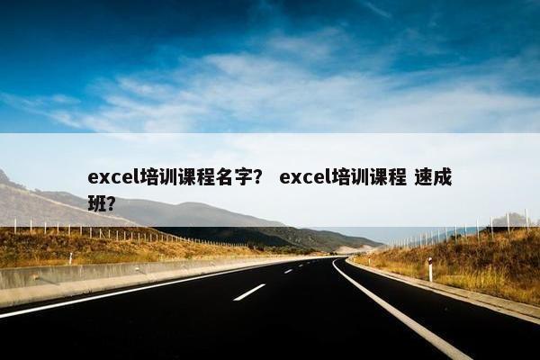 excel培训课程名字？ excel培训课程 速成班？