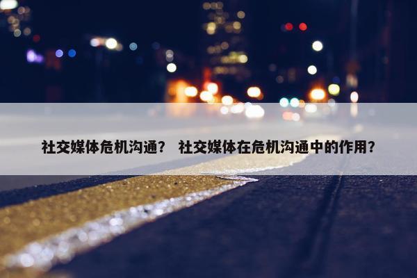 社交媒体危机沟通？ 社交媒体在危机沟通中的作用？