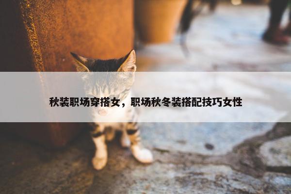 秋装职场穿搭女，职场秋冬装搭配技巧女性