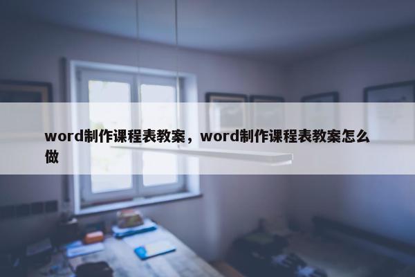 word制作课程表教案，word制作课程表教案怎么做