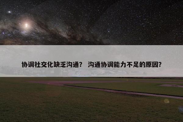 协调社交化缺乏沟通？ 沟通协调能力不足的原因？