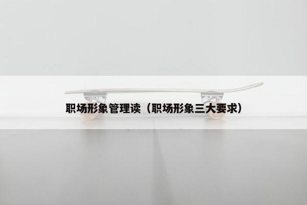 职场形象管理读（职场形象三大要求）