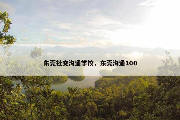 东莞社交沟通学校，东莞沟通100