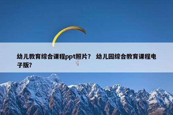 幼儿教育综合课程ppt照片？ 幼儿园综合教育课程电子版？