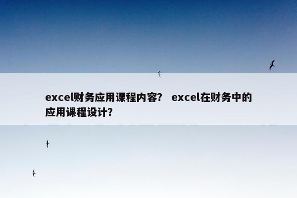 excel财务应用课程内容？ excel在财务中的应用课程设计？