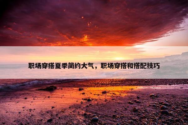职场穿搭夏季简约大气，职场穿搭和搭配技巧