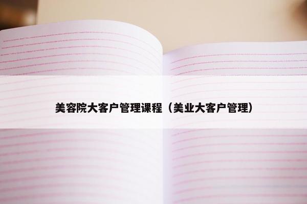 美容院大客户管理课程（美业大客户管理）